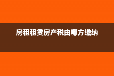 房租租赁及房产税如何申报(房租租赁房产税由哪方缴纳)