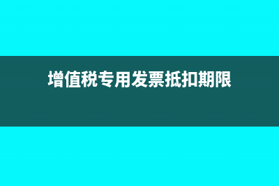 增值税专用发票能抵扣吗(增值税专用发票抵扣期限)