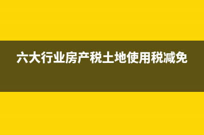 土地使用税减免政策当中已征后退账务怎么处理(六大行业房产税土地使用税减免)