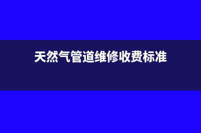 天然气管道抢维修的税率是什么(天然气管道维修收费标准)