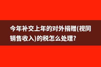 今年补交上年的对外捐赠(视同销售收入)的税怎么处理?
