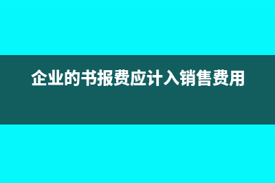 车间的书报费是计入哪个科目(企业的书报费应计入销售费用)