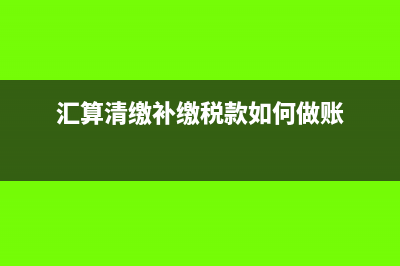 税款补缴和汇算清缴怎么做(汇算清缴补缴税款如何做账)