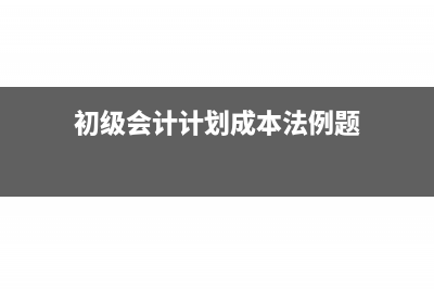 初级会计计划成本怎么计算?(初级会计计划成本法例题)