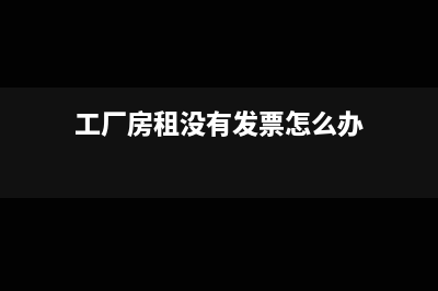 无发票的厂房租金如何入账(工厂房租没有发票怎么办)