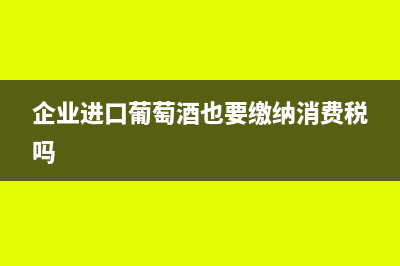企业进口葡萄酒是否缴纳消费税(企业进口葡萄酒也要缴纳消费税吗)
