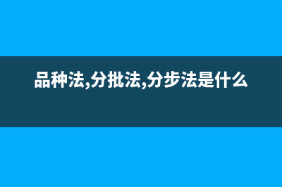 品种法、分批法和分步法的联系与区别(品种法,分批法,分步法是什么)
