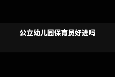公立幼儿园保育费报销有何规定(公立幼儿园保育员好进吗)