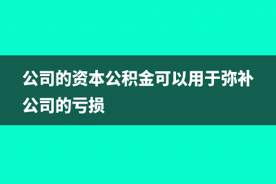 公司的资本公积可以转增资本(公司的资本公积金可以用于弥补公司的亏损)
