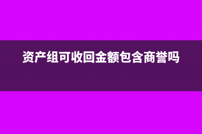 资产组可收回金额与账面价值的确定(资产组可收回金额包含商誉吗)