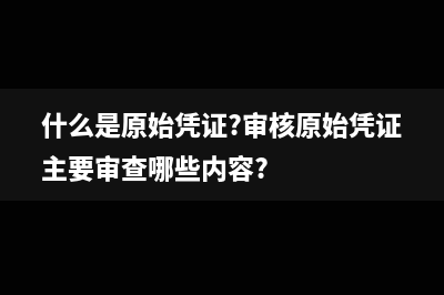 什么是原始凭证信息收集法?(什么是原始凭证?审核原始凭证主要审查哪些内容?)