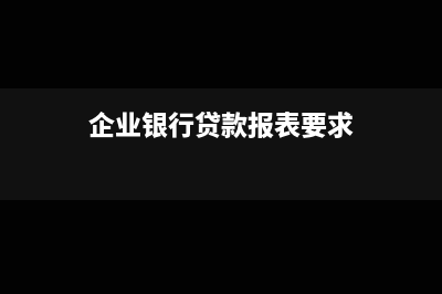 企业银行贷款报表怎么做(企业银行贷款报表要求)