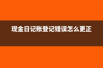 现金日记账的登记方法有哪些(现金日记账登记错误怎么更正)
