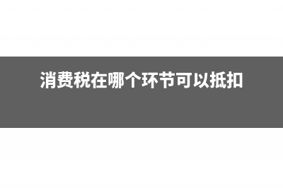 消费税在哪个环节缴纳(消费税在哪个环节可以抵扣)