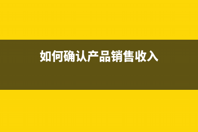 如何确认各种销售收入时间点?(如何确认产品销售收入)