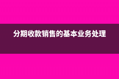 企业分期收款销售如何进行账务处理(分期收款销售的基本业务处理)