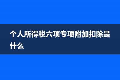 个人所得税六项附加税信息如何填报(个人所得税六项专项附加扣除是什么)