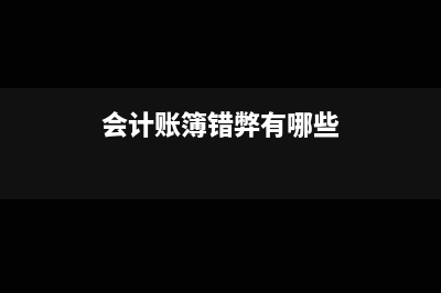会计账簿错弊有哪些表现?(会计账簿错弊有哪些)
