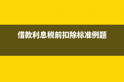 借款利息税前扣除的税务处理(借款利息税前扣除标准例题)