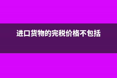 进口货物的完税价格怎么确定(进口货物的完税价格不包括)
