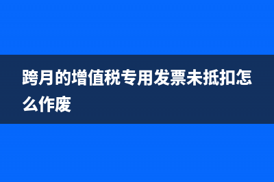 跨月的增值税专用发票退回如何处理(跨月的增值税专用发票未抵扣怎么作废)