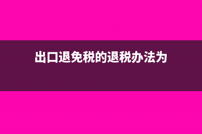 出口退(免)税的企业范围有哪些(出口退免税的退税办法为)
