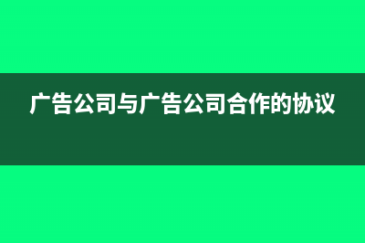 广告公司签订合同如何缴纳印花税?(广告公司与广告公司合作的协议)
