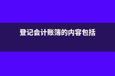登记会计账簿的要求是什么?(登记会计账簿的内容包括)