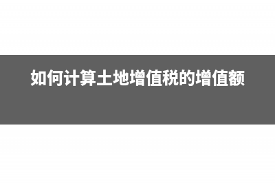 怎么计算土地增值税应纳税额(如何计算土地增值税的增值额)