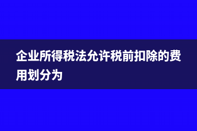 企业所得税法允许扣除的项目有哪些(企业所得税法允许税前扣除的费用划分为)