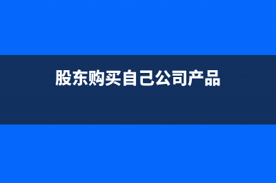 购买股东个人已使用车辆如何开发票(股东购买自己公司产品)