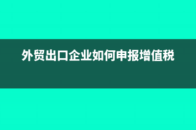 外贸出口企业如何办理退(免)税的申报(外贸出口企业如何申报增值税)