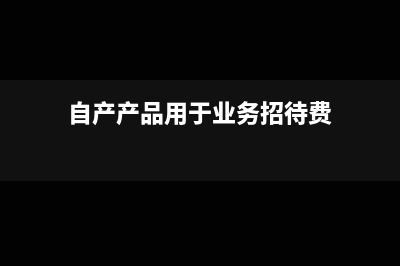 自产产品用于业务招待能否税前扣除?(自产产品用于业务招待费)