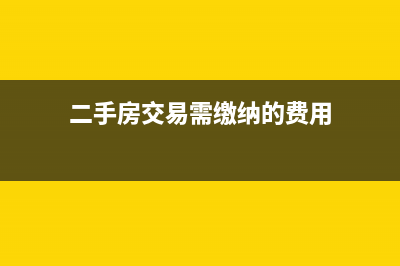 二手房交易需缴纳哪些税费(二手房交易需缴纳的费用)