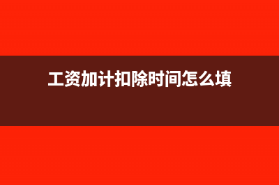 工资加计扣除时必须符合哪些条件(工资加计扣除时间怎么填)