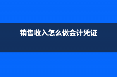 销售收入怎么做凭证(销售收入怎么做会计凭证)
