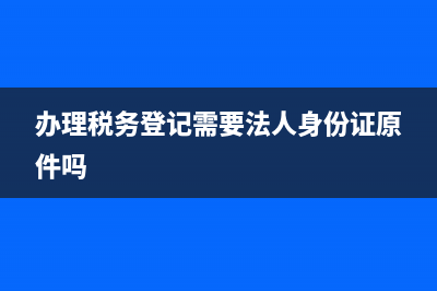 办理税务登记需要提供哪些资料(办理税务登记需要法人身份证原件吗)