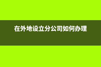 外地成立分支机构应在哪里进行备案?(在外地设立分公司如何办理)