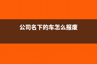 公司名下的车怎么投保(公司名下的车怎么报废)