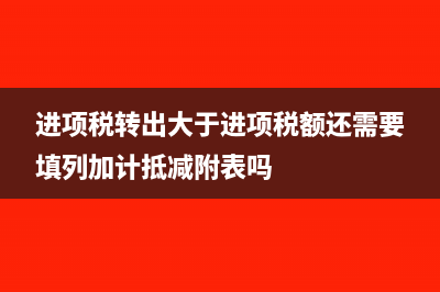 进项税转出大于留抵税额是否要交税(进项税转出大于进项税额还需要填列加计抵减附表吗)