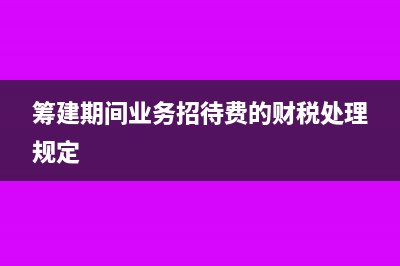 筹建期间业务招待费的税前扣除(筹建期间业务招待费的财税处理规定)