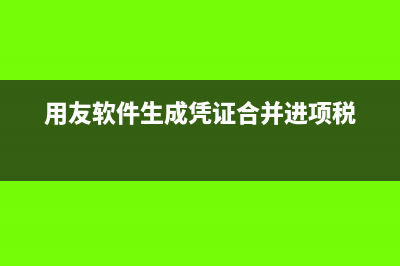 用友软件生成凭证时不能带出暂估科目(用友软件生成凭证合并进项税)
