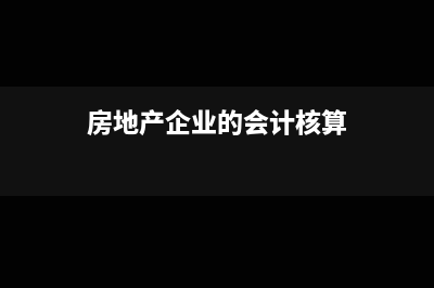 房地产企业的会计核算流程(房地产企业的会计核算)