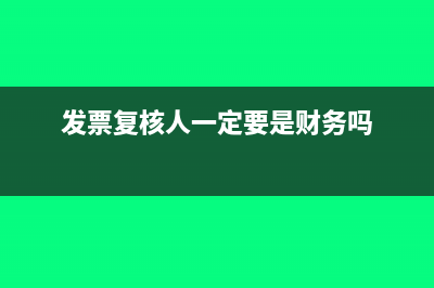 发票复核人一定要填吗(发票复核人一定要是财务吗)