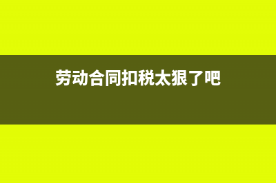 劳动合同要给税务局吗(劳动合同扣税太狠了吧)