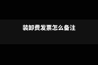 装卸费开票要备注吗(装卸费发票怎么备注)