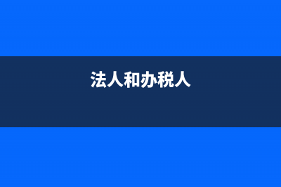 法人跟办税人可以同一个人吗?(法人和办税人)