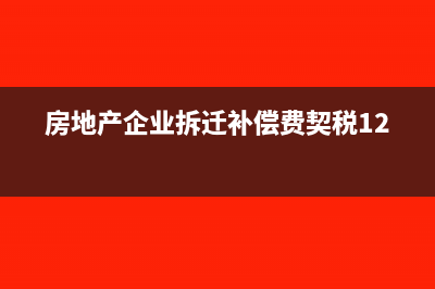 房地产企业拆迁业务如何进行财税处理?(房地产企业拆迁补偿费契税12366)
