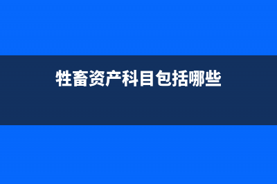 畜牧业生物资产的会计核算(牲畜资产科目包括哪些)