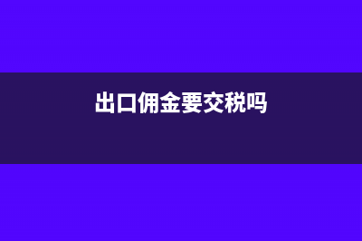出口佣金要缴税吗(出口佣金要交税吗)
